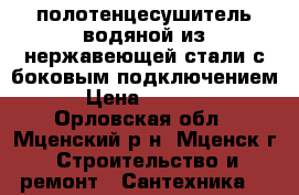 полотенцесушитель водяной из нержавеющей стали с боковым подключением › Цена ­ 5 000 - Орловская обл., Мценский р-н, Мценск г. Строительство и ремонт » Сантехника   